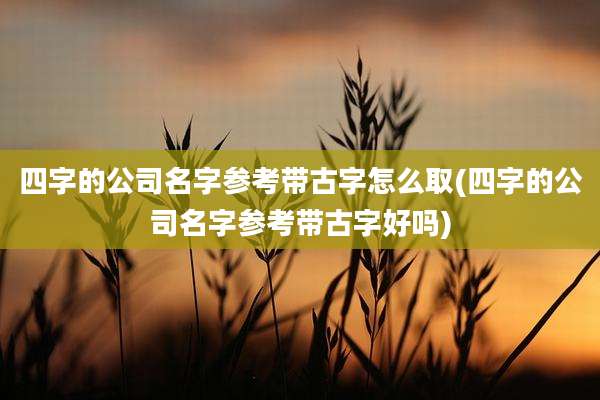 四字的公司名字参考带古字怎么取(四字的公司名字参考带古字好吗)