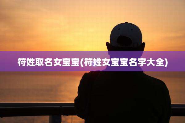 符姓取名女宝宝(符姓女宝宝名字大全)