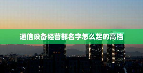 通信设备经营部名字怎么起的高档