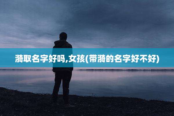 漪取名字好吗,女孩(带漪的名字好不好)