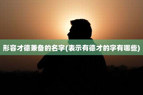 形容才德兼备的名字(表示有德才的字有哪些)