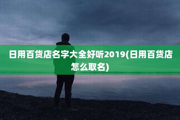 日用百货店名字大全好听2019(日用百货店怎么取名)