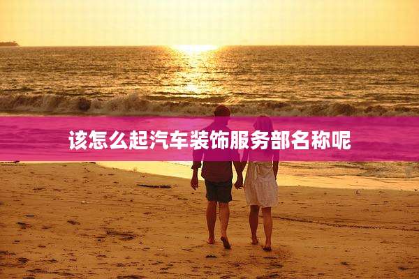 该怎么起汽车装饰服务部名称呢