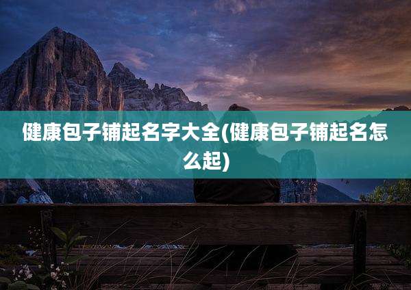 健康包子铺起名字大全(健康包子铺起名怎么起)