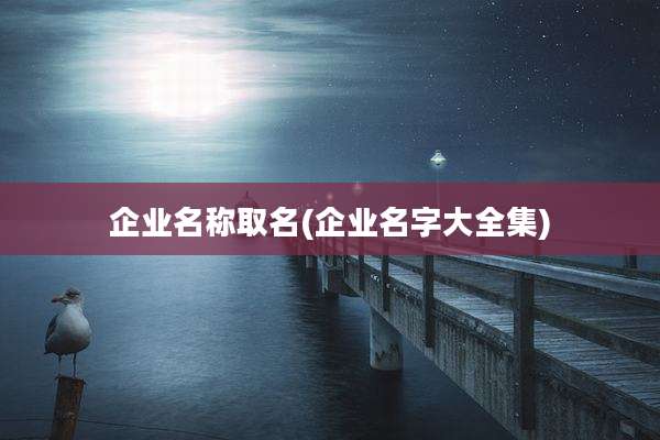 企业名称取名(企业名字大全集)