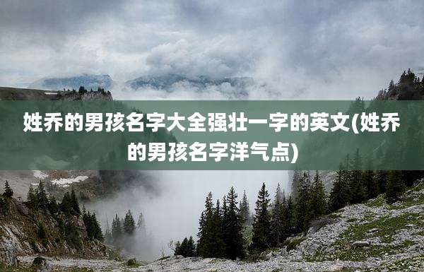 姓乔的男孩名字大全强壮一字的英文(姓乔的男孩名字洋气点)