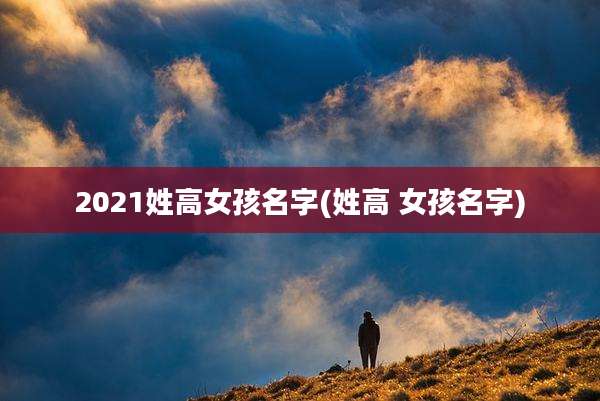2021姓高女孩名字(姓高 女孩名字)