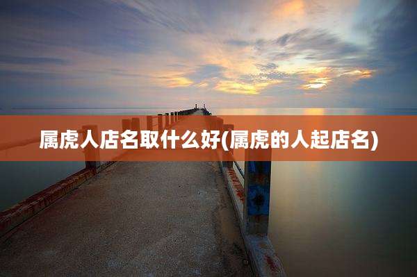 属虎人店名取什么好(属虎的人起店名)