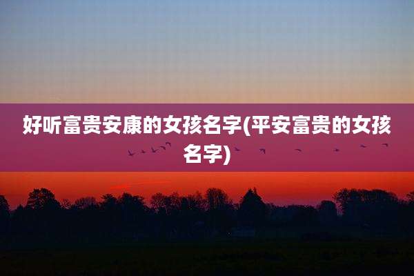 好听富贵安康的女孩名字(平安富贵的女孩名字)