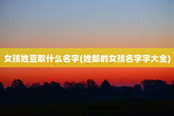 女孩姓豆取什么名字(姓郜的女孩名字字大全)
