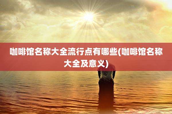 咖啡馆名称大全流行点有哪些(咖啡馆名称大全及意义)