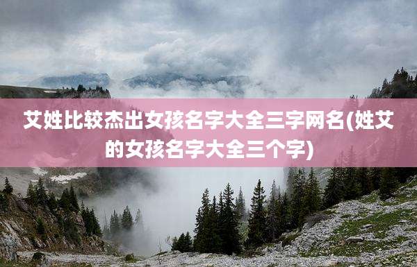 艾姓比较杰出女孩名字大全三字网名(姓艾的女孩名字大全三个字)
