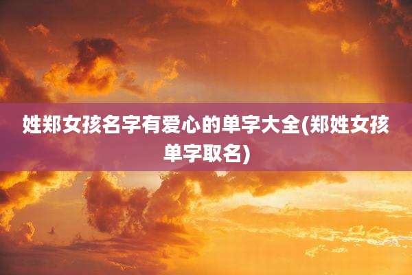 姓郑女孩名字有爱心的单字大全(郑姓女孩单字取名)