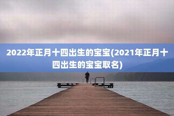 2022年正月十四出生的宝宝(2021年正月十四出生的宝宝取名)
