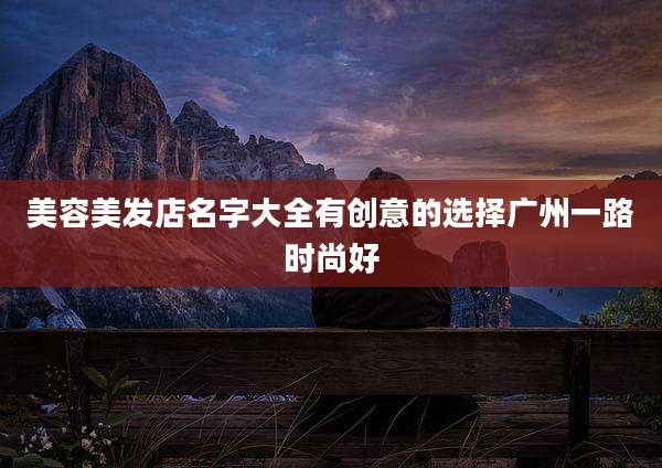 美容美发店名字大全有创意的选择广州一路时尚好
