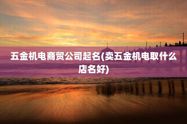 五金机电商贸公司起名(卖五金机电取什么店名好)