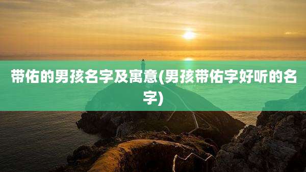 带佑的男孩名字及寓意(男孩带佑字好听的名字)