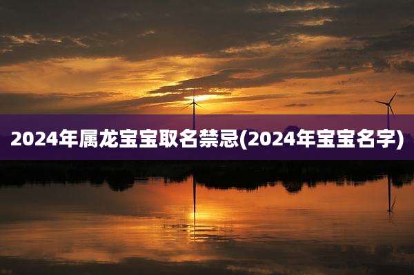 2024年属龙宝宝取名禁忌(2024年宝宝名字)