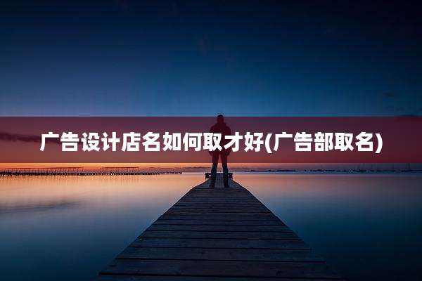 广告设计店名如何取才好(广告部取名)
