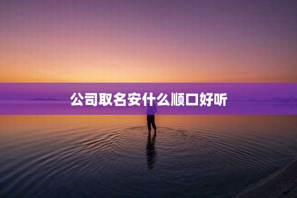 公司取名安什么顺口好听
