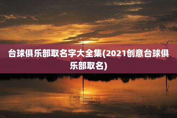 台球俱乐部取名字大全集(2021创意台球俱乐部取名)