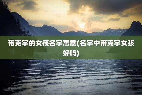 带克字的女孩名字寓意(名字中带克字女孩好吗)