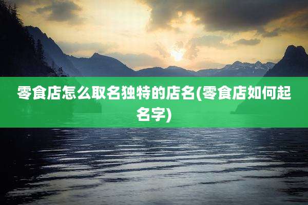 零食店怎么取名独特的店名(零食店如何起名字)