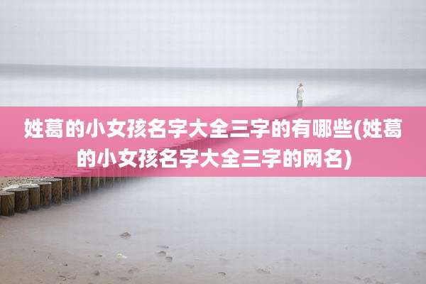 姓葛的小女孩名字大全三字的有哪些(姓葛的小女孩名字大全三字的网名)