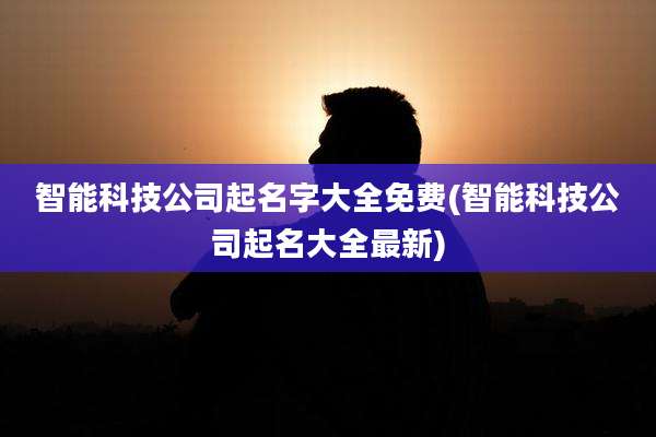 智能科技公司起名字大全免费(智能科技公司起名大全最新)