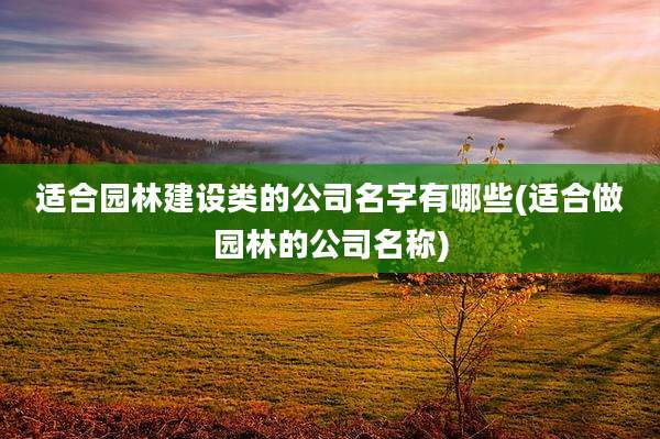 适合园林建设类的公司名字有哪些(适合做园林的公司名称)