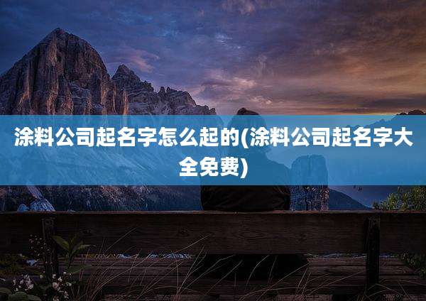 涂料公司起名字怎么起的(涂料公司起名字大全免费)