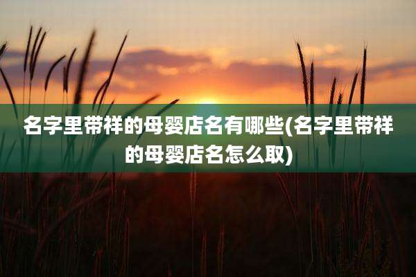 名字里带祥的母婴店名有哪些(名字里带祥的母婴店名怎么取)