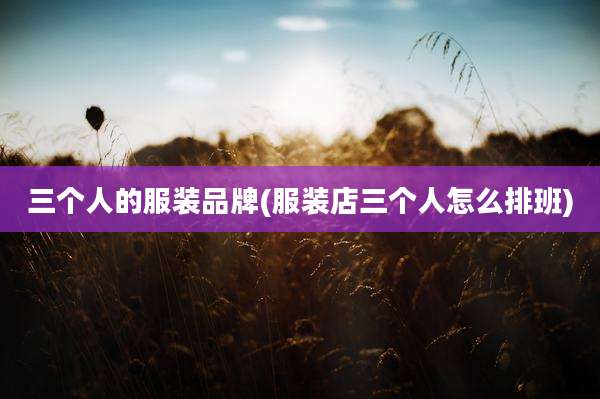 三个人的服装品牌(服装店三个人怎么排班)