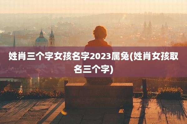 姓肖三个字女孩名字2023属兔(姓肖女孩取名三个字)