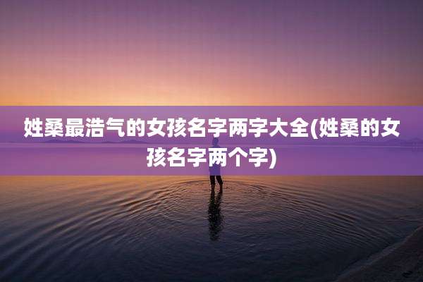 姓桑最浩气的女孩名字两字大全(姓桑的女孩名字两个字)