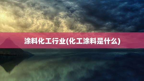 涂料化工行业(化工涂料是什么)