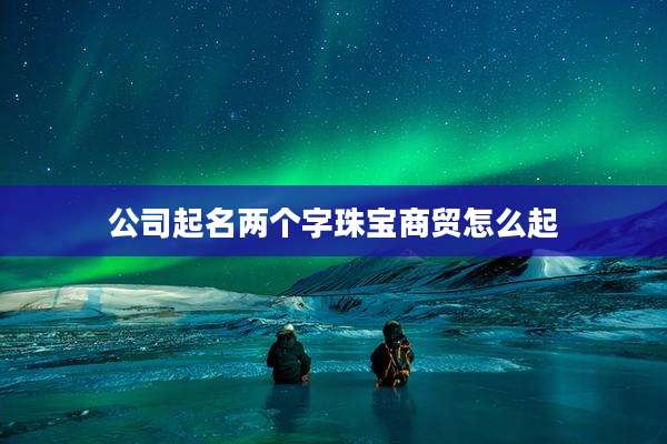 公司起名两个字珠宝商贸怎么起