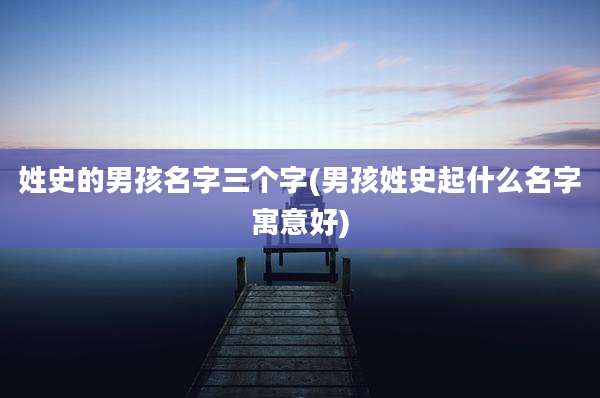 姓史的男孩名字三个字(男孩姓史起什么名字寓意好)