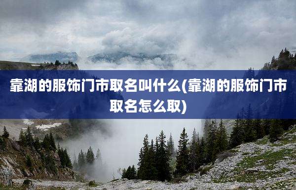 靠湖的服饰门市取名叫什么(靠湖的服饰门市取名怎么取)