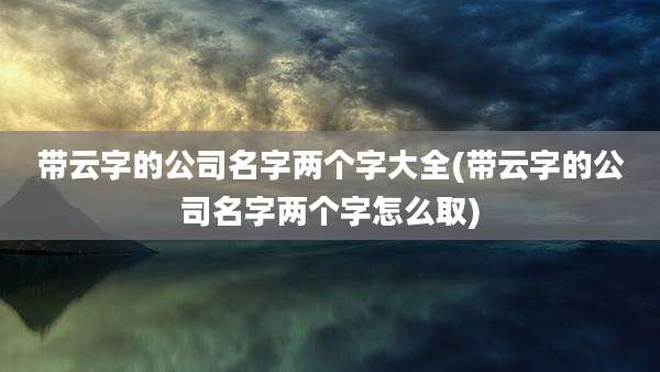 带云字的公司名字两个字大全(带云字的公司名字两个字怎么取)
