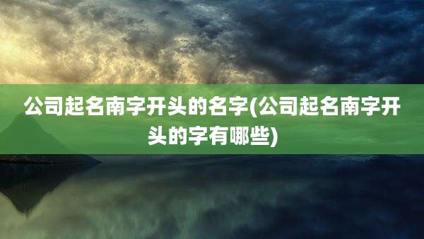 公司起名南字开头的名字(公司起名南字开头的字有哪些)