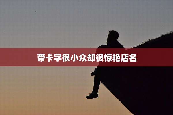 带卡字很小众却很惊艳店名