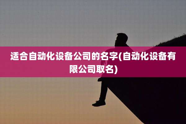 适合自动化设备公司的名字(自动化设备有限公司取名)