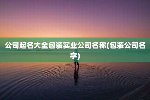 公司起名大全包装实业公司名称(包装公司名字)