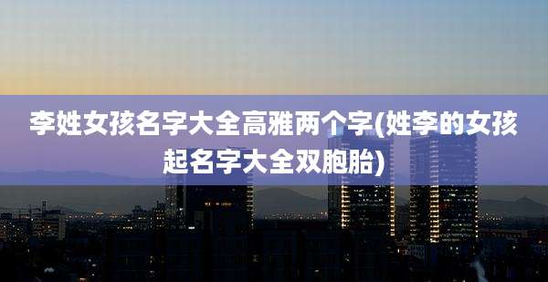 李姓女孩名字大全高雅两个字(姓李的女孩起名字大全双胞胎)