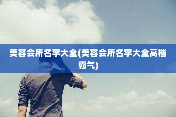 美容会所名字大全(美容会所名字大全高档霸气)