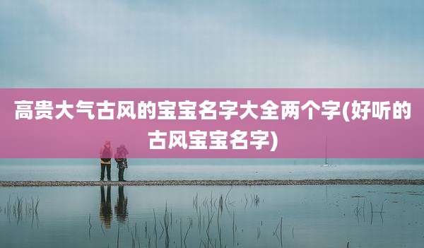 高贵大气古风的宝宝名字大全两个字(好听的古风宝宝名字)
