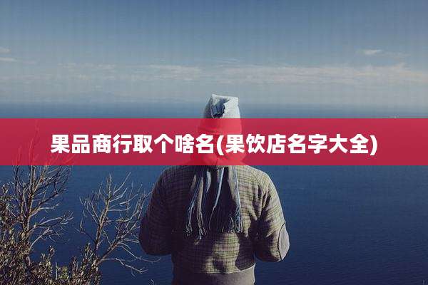 果品商行取个啥名(果饮店名字大全)