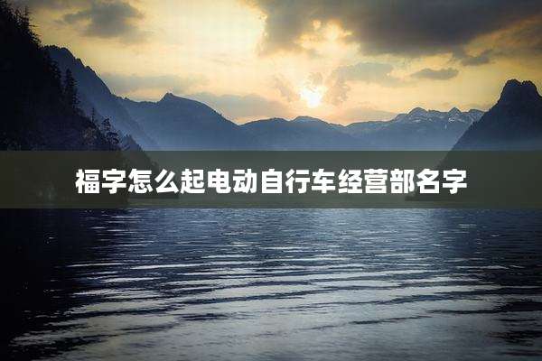 福字怎么起电动自行车经营部名字