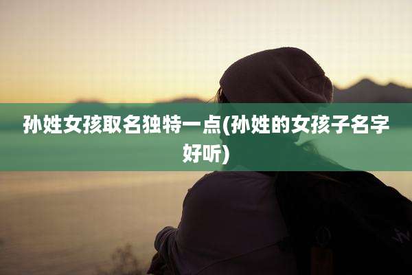 孙姓女孩取名独特一点(孙姓的女孩子名字好听)